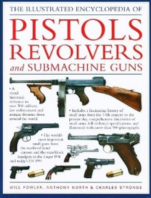 The Illustrated Encyclopedia of Pistols, Revolvers and Submachine Guns - Will Fowler, Anthony North, Charles Stronge