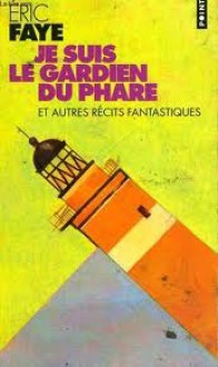 Je suis le gardien du phare et autres récits fantastiques - Éric Faye