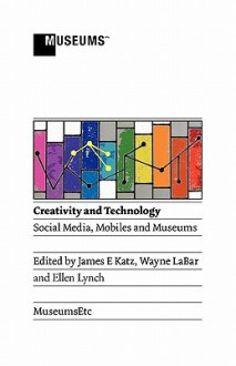 Creativity and Technology: Social Media, Mobiles and Museums - James E. Katz, Wayne LaBar, Ellen Lynch