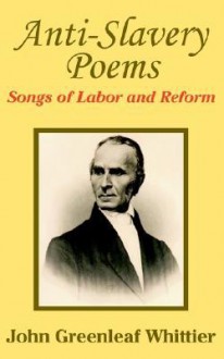 Anti-Slavery Poems: Songs of Labor and Reform - John Greenleaf Whittier