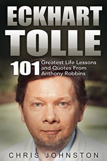 Eckhart Tolle: 101 Greatest Life Lessons and Quotes from Eckhart Tolle (The Power of Now, A New Earth) - Chris Johnston