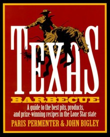 Texas Barbecue: A Guide to the Best Pits, Products, and Prize-Winning Recipes in the Lone Star State - Paris Permenter, John Bigley