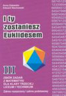 I ty zostaniesz Euklidesem : zbiór zadań z matematyki dla klasy trzeciej liceum i technikum : zakres rozszerzony i zakres podstawowy - Anna Zalewska