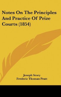 Notes On The Principles And Practice Of Prize Courts (1854) - Joseph Story, Frederic Thomas Pratt