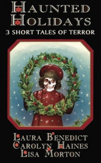 Haunted Holidays: 3 Short Tales of Terror - Laura Benedict, Lisa Morton, Carolyn Haines, R.B. Chesterton