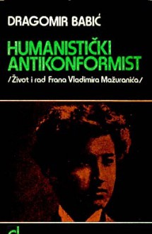 Humanistički antikonformist: život i rad Frana Vladimira Mažuranića - Dragomir Babić