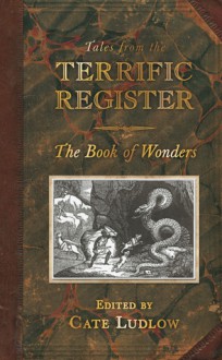 Tales from the Terrific Register: The Book of Wonders - Cate Ludlow