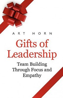 Gifts of Leadership: Team Building Through Empathy and Focus - Art Horn