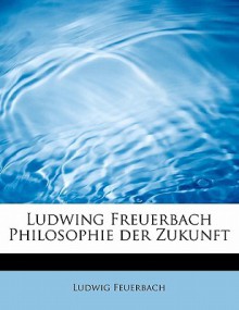 Ludwing Freuerbach Philosophie Der Zukunft - Ludwig Feuerbach