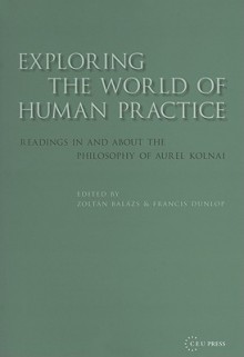 Exploring the World of Human Practice: Readings in and about the Philosophy of Aurel Kolnai - Zoltán Balázs, Francis Dunlop