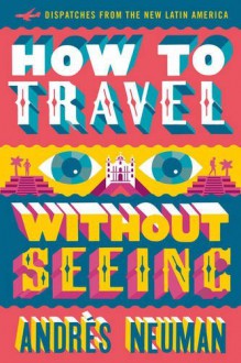 How to Travel without Seeing: Dispatches from the New Latin America - Andrés Neuman, Jeffrey Lawrence