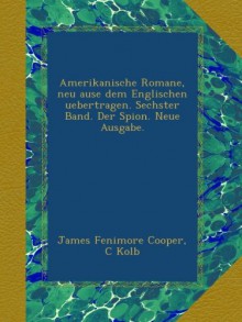 Amerikanische Romane, neu ause dem Englischen uebertragen. Sechster Band. Der Spion. Neue Ausgabe. - James Fenimore Cooper, C Kolb