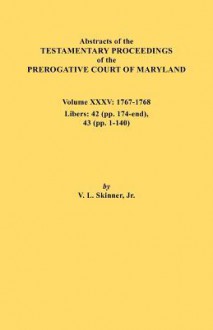 Abstracts of the Testamentary Proceedings of the Prerogative Court of Maryland. Volume XXXV, 1767-1768. Libers: 42 (Pp.174-End), 43 (Pp. 1-140) - Vernon L. Skinner Jr.