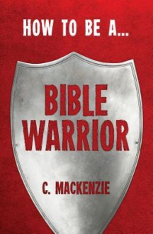 How to Be a Bible Warrior - C. Mackenzie, Catherine MacKenzie