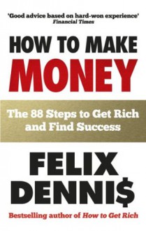 How to Make Money: The 88 Steps to Get Rich and Find Success - Felix Dennis