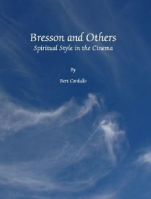 Bresson And Others: Spiritual Style In The Cinema - Bert Cardullo