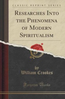 Researches Into the Phenomena of Modern Spiritualism (Classic Reprint) - William Crookes