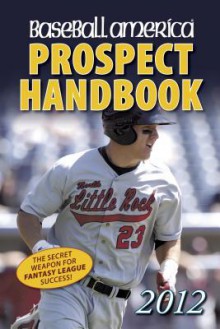 Baseball America 2012 Prospect Handbook: The 2012 Expert Guide to Baseball Prospects and MLB Organization Rankings - Baseball America