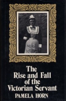 The Rise and Fall of the Victorian Servant - Pamela Horn