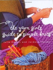 The Yarn Girls' Guide to Simple Knits - Julie Carles, Jordana Jacobs