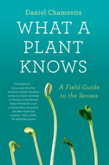 What a Plant Knows: A Field Guide to the Senses - Daniel Chamovitz