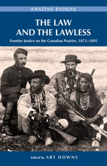 The Law and the Lawless: Frontier Justice on the Canadian Prairies, 1873-1895 - Art Downs