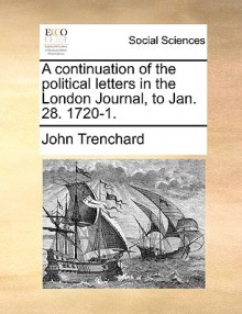 A Continuation of the Political Letters in the London Journal, to Jan. 28. 1720-1 - John Trenchard