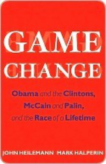 Game Change: Obama and the Clintons, McCain and Palin, and the Race of a Lifetime - John Heilemann, Mark Halperin