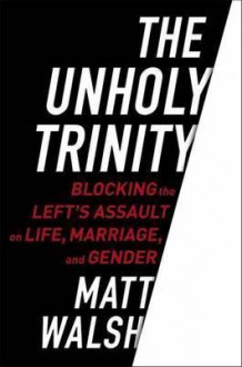 The Unholy Trinity: Blocking the Left's Assault on Life, Marriage, and Gender - Matt Walsh