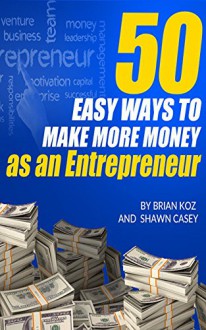 50 Easy Ways To Make More Money As An Entrpreneur - Brian Koz, Shawn Casey