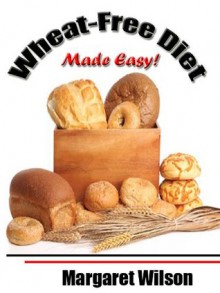 Wheat Free Diet Made Easy! Simple Steps To Finding Your Way Back To Health! (*Special Edition*) - Margaret Wilson