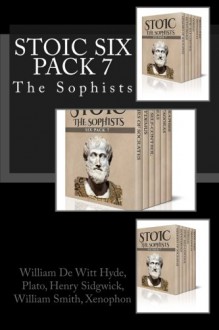 Stoic Six Pack 7: The Sophists (Volume 7) - William De Witt Hyde, Plato, Henry Sidgwick, William Smith, Xenophon, Henry Graham Dakyns, Benjamin Jowett