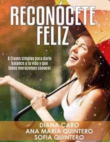 RECONÓCETE FELIZ: 8 Claves SIMPLES para darle balance a tu vida y que todos merecemos conocer. (Spanish Edition) - DIANA CARO G, ANA MARIA QUINTERO, SOFIA QUINTERO