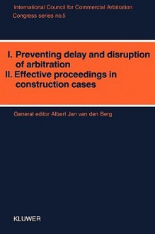 Congress Series: I: Preventing Delay and Disruption in Arbitration II: Effective Proceedings in Construction Cases - Albert Jan Van Den Berg