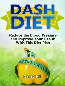 Dash Diet: Reduce the Blood Pressure and Improve Your Health With This Diet Plan (Dash Diet, Dash Diet For Weight Loss, Dash Diet CookBook) - Nancy Hill