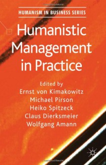 Humanistic Management in Practice (Humanism in Business) - Ernst Von Kimakowitz, Michael Pirson, Heiko Spitzeck, Claus Dierksmeier, Wolfgang Amann