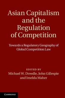 Asian Capitalism and the Regulation of Competition: Towards a Regulatory Geography of Global Competition Law - Michael W Dowdle, John S Gillespie, Imelda Maher