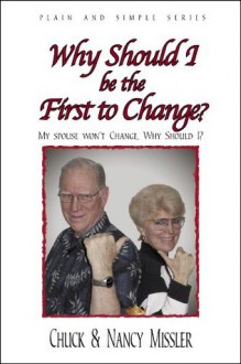 Why Should I be the First to Change?: My Spouse Won't Change, Why Should I? (Plain and Simple Series) - Chuck Missler, Nancy Missler