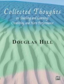 Collected Thoughts on Teaching and Learning, Creativity and Horn Performance - Douglas Hill