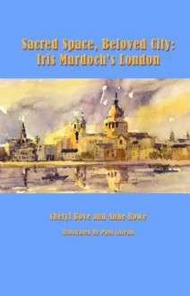 Sacred Space, Beloved City: Iris Murdoch's London - Cheryl Bove, Anne Rowe, Paul Laseau