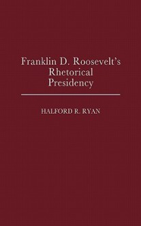 Franklin D. Roosevelt's Rhetorical Presidency - Halford R. Ryan