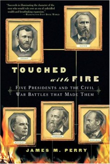 Touched With Fire: Five Presidents And The Civil War Battles That Made Them - James M. Perry