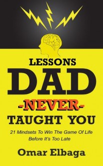 Lessons Dad Never Taught You: 21 Mindsets To Win The Game Of Life Before It's Too Late - Omar Elbaga, Sarah Mostafa