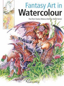 Fantasy Art in Watercolour: Painting Fairies, Dragons, Unicorns & Angels - Rebecca Balchin, Paul Bryn Davies, Elaine Hamer