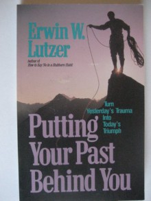 Putting Your Past Behind You: Turning Yesterda's Traumas into Today's Triumphs - Erwin W. Lutzer