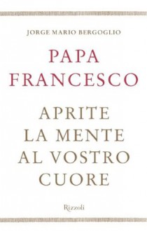 Aprite la mente al vostro cuore - Jorge Mario Bergoglio, Pope Francis