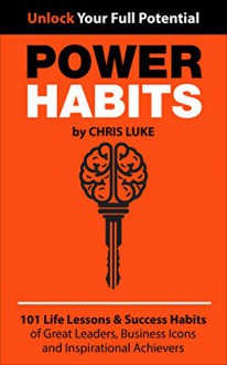 Power Habits: 101 Life Lessons & Success Habits of Great Leaders, Business Icons and Inspirational Achievers - Chris Luke