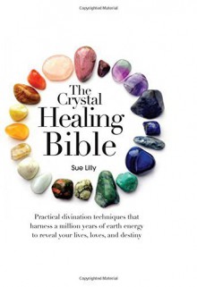 The Crystal Healing Bible: Practical Divination Techniques that Harness a Million Years of Earth Energy to Reveal your Lives, Loves, and Destiny by Sue Lilly (2012-01-31) - Sue Lilly;