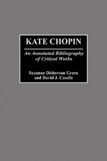 Kate Chopin: An Annotated Bibliography of Critical Works - Suzanne Disheroon Green, David J. Caudle