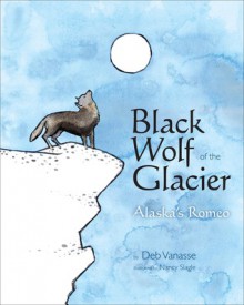 Black Wolf of the Glacier: Alaska's Romeo - Deb Vanasse, Nancy E. Slagle